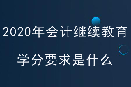 2020年各地區(qū)會計繼續(xù)教育學(xué)分要求是什么？