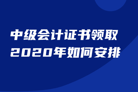 中級會計證書領(lǐng)取2020年如何安排？能否代領(lǐng)？