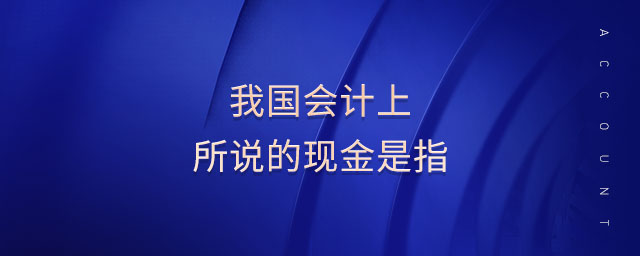 我國會(huì)計(jì)上所說的現(xiàn)金是指