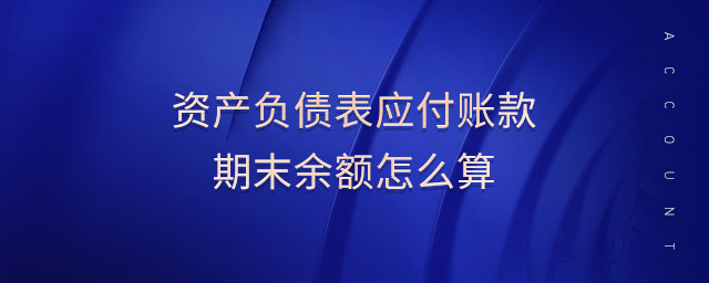 資產(chǎn)負債表應(yīng)付賬款期末余額怎么算