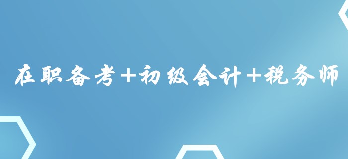 在職備考+初級(jí)會(huì)計(jì)+稅務(wù)師，這樣的組合你心動(dòng)了嗎？