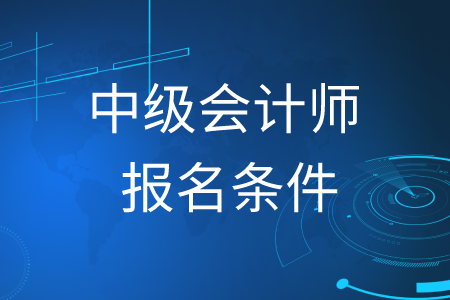 中級會(huì)計(jì)師報(bào)名條件2020年是什么？
