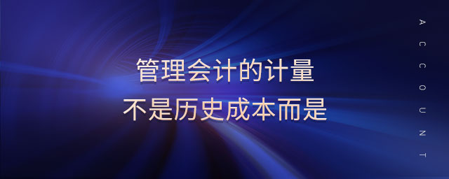 管理會計(jì)的計(jì)量不是歷史成本而是