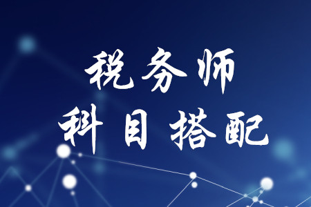 稅務(wù)師考試科目搭配，速來(lái)了解
