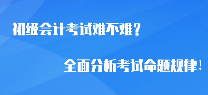 2020年初級(jí)會(huì)計(jì)考試難不難？全面分析考試命題規(guī)律！