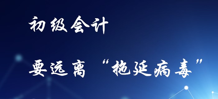 備考初級會(huì)計(jì)，不要感染“拖延病毒”！