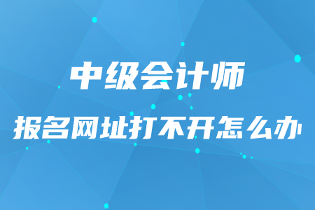 中級(jí)會(huì)計(jì)師報(bào)名網(wǎng)址打不開(kāi)怎么辦？
