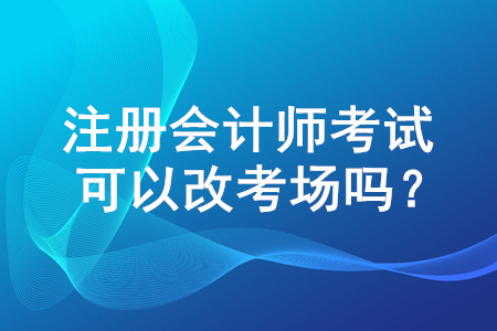 注冊會計師報名后能改考試地點嗎？