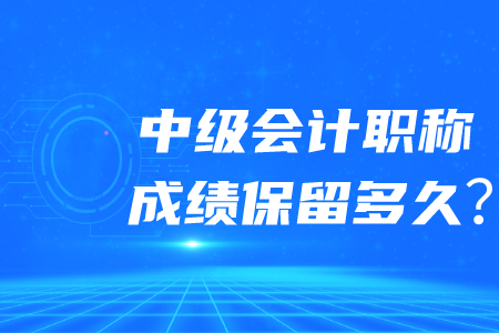 中級會計(jì)職稱成績保留多久呢？
