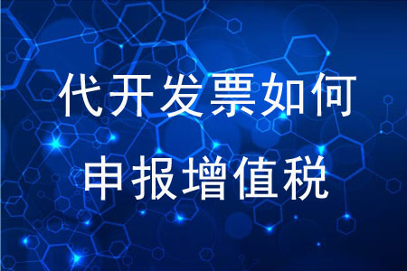 代開發(fā)票后應(yīng)如何申報(bào)增值稅？