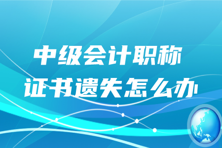 中級會計職稱證書遺失怎么辦？