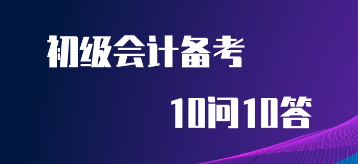 初級(jí)會(huì)計(jì)備考10問(wèn)10答，你想知道的答案都在這里！