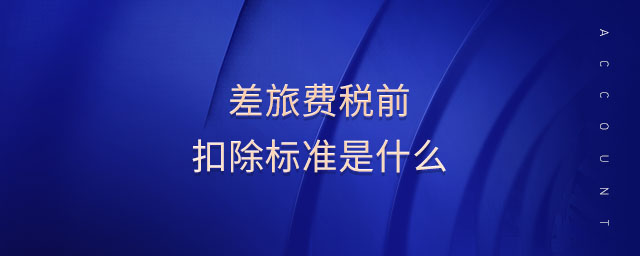 差旅費稅前扣除標準是什么