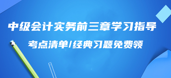 一天學(xué)完！2020年中級會計實(shí)務(wù)前三章學(xué)習(xí)指導(dǎo)！考點(diǎn)清單/習(xí)題免費(fèi)領(lǐng)