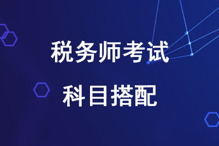 2020年稅務(wù)師報考科目搭配方案有哪些？