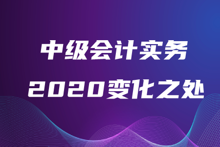 中級會計實務(wù)2020年變化之處在哪？