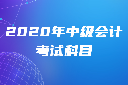 2020年中級(jí)會(huì)計(jì)考試科目是哪三科？