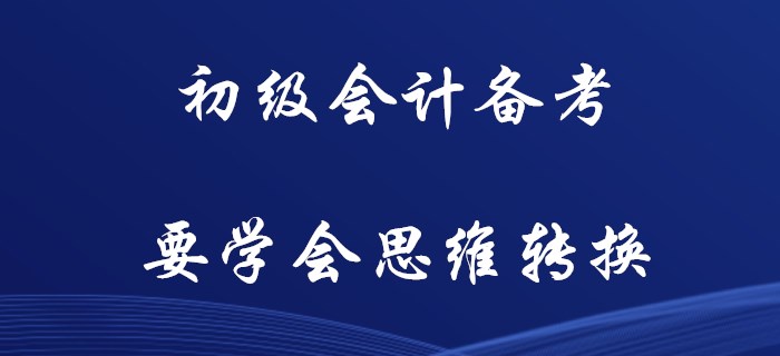 初級(jí)會(huì)計(jì)備考，你要學(xué)會(huì)思維轉(zhuǎn)換