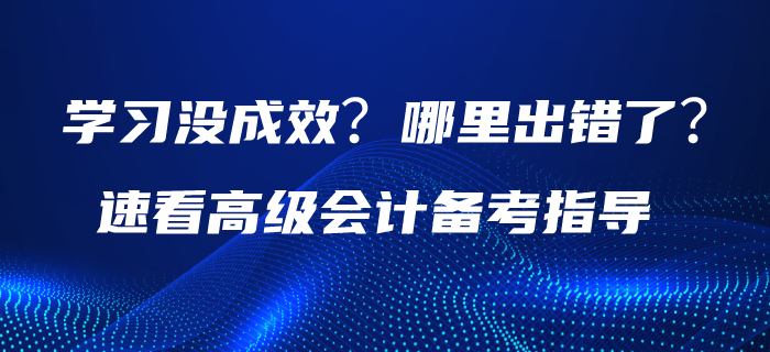 學習沒成效？哪里出錯了？請速看高級會計備考指導！