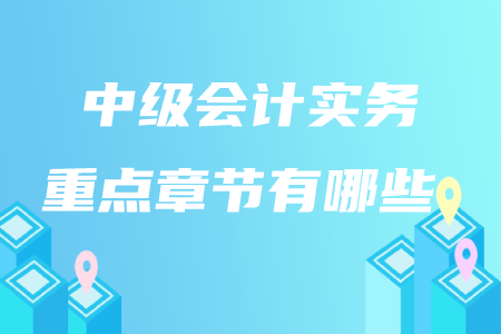 中級(jí)會(huì)計(jì)實(shí)務(wù)重點(diǎn)章節(jié)有哪些？