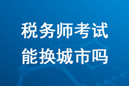 2020年報名稅務(wù)師考試能換城市嗎？