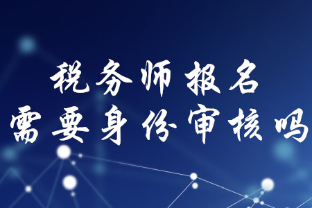 稅務(wù)師報(bào)名需要身份審核嗎？