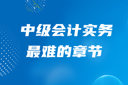 中級會計實務(wù)最難的章節(jié)是哪一章？