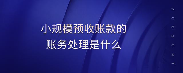 小規(guī)模預收賬款的賬務處理是什么