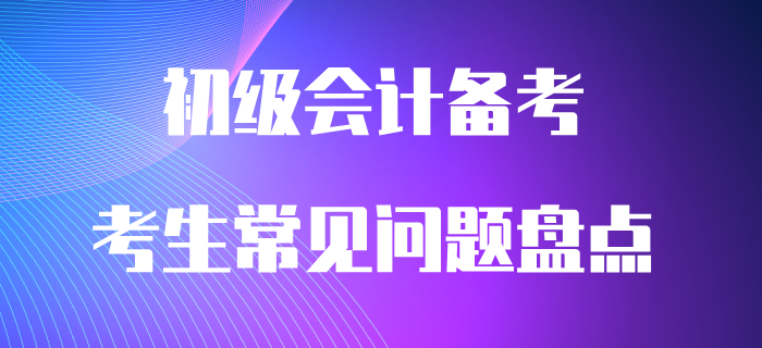 通關(guān)必看：初級會計(jì)備考常見問題大盤點(diǎn)！