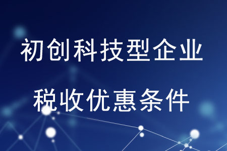 初創(chuàng)科技型企業(yè)的稅收優(yōu)惠條件是什么？