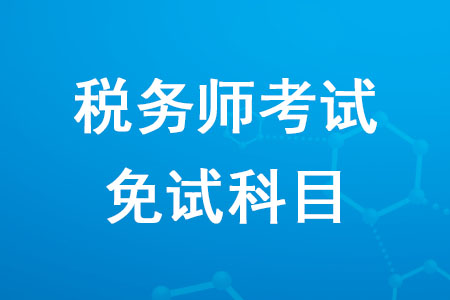 2020年稅務(wù)師考試免試科目是哪個(gè)你知道嗎？