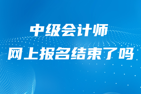 西藏中級(jí)會(huì)計(jì)師報(bào)名是不是已經(jīng)結(jié)束了？