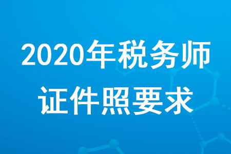 2020年稅務(wù)師證件照要求是什么？