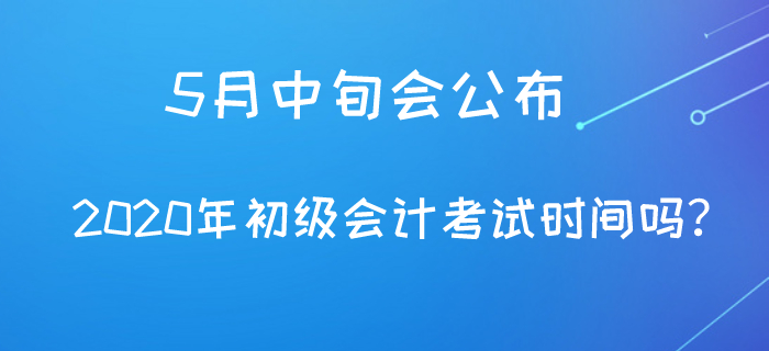 5月中旬會(huì)公布2020年初級(jí)會(huì)計(jì)考試時(shí)間嗎？