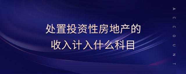 處置投資性房地產(chǎn)的收入計入什么科目