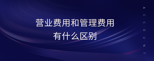 營業(yè)費(fèi)用和管理費(fèi)用有什么區(qū)別