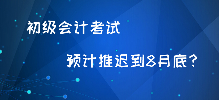 初級(jí)會(huì)計(jì)考試最新消息！預(yù)計(jì)8月底考試？