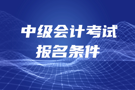 中級會計考試報名條件是如何要求的？