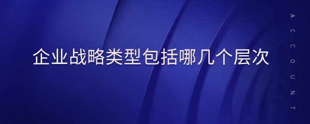 企業(yè)戰(zhàn)略類型包括哪幾個層次