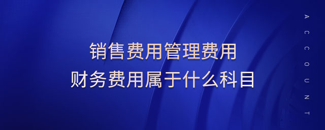 銷(xiāo)售費(fèi)用管理費(fèi)用財(cái)務(wù)費(fèi)用屬于什么科目