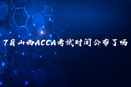7月山西ACCA考試時(shí)間公布了嗎