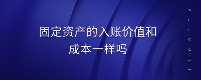 固定資產(chǎn)的入賬價(jià)值和成本一樣嗎