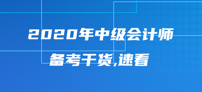 2020年中級會計師考試備考干貨來襲，內(nèi)容豐富千萬不要錯過！