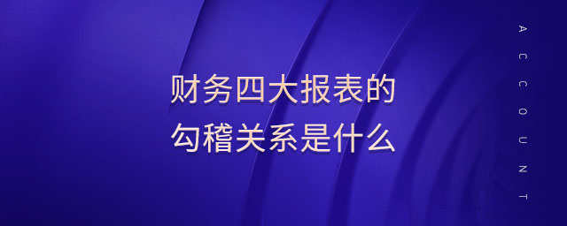 財務(wù)四大報表的勾稽關(guān)系是什么