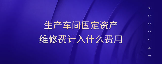 生產(chǎn)車間固定資產(chǎn)維修費計入什么費用