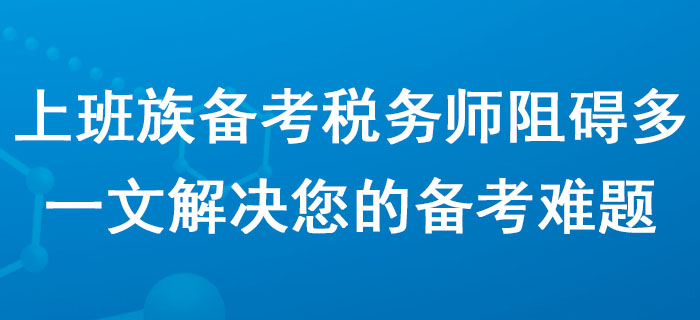 上班族備考稅務(wù)師阻礙多？一文解決您的備考難題！
