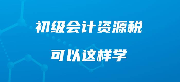 準(zhǔn)備初級(jí)會(huì)計(jì)職稱，你可以這樣學(xué)習(xí)資源稅！