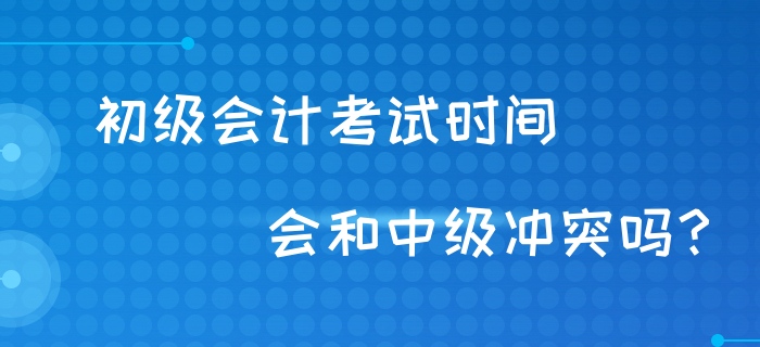 初級(jí)會(huì)計(jì)考試時(shí)間會(huì)和中級(jí)沖突嗎？財(cái)政回復(fù)！