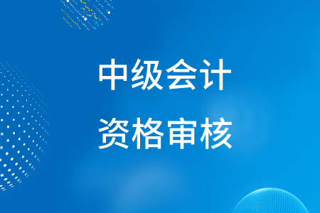 中級(jí)會(huì)計(jì)職稱考試報(bào)名資格審核方式有什么？