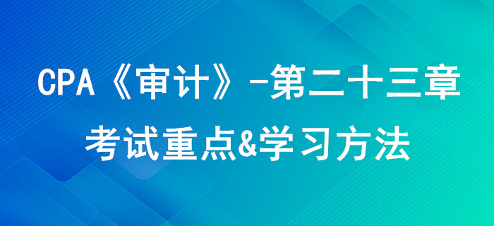 審計業(yè)務(wù)對獨立性的要求_CPA《審計》第二十三章考試重點與學(xué)習(xí)方法